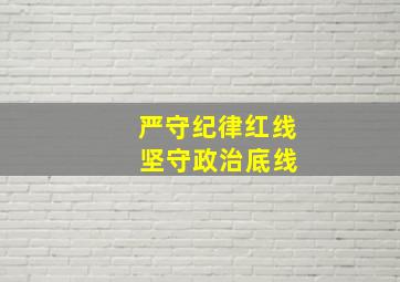 严守纪律红线 坚守政治底线